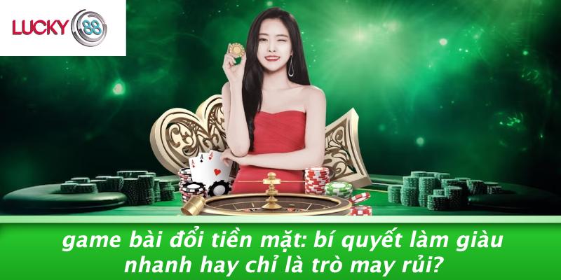 Game Bài Đổi Tiền Mặt: Bí Quyết Làm Giàu Nhanh Hay Chỉ Là Trò May Rủi? 1 Game Bài Đổi Tiền Mặt: Bí Quyết Làm Giàu Nhanh Hay Chỉ Là Trò May Rủi?