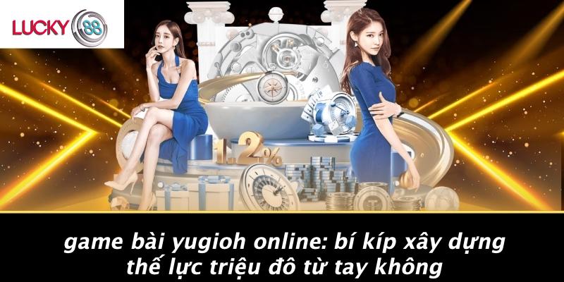 Game Bài Yugioh Online: Bí Kíp Xây Dựng Thế Lực Triệu Đô Từ Tay Không 1 Game Bài Yugioh Online: Bí Kíp Xây Dựng Thế Lực Triệu Đô Từ Tay Không