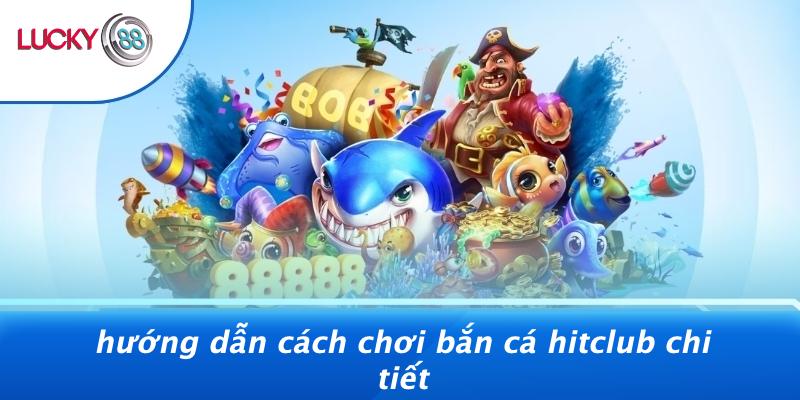 Hướng Dẫn Cách Chơi Bắn Cá Hitclub Chi Tiết