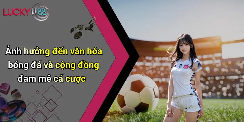 Ảnh hưởng đến văn hóa bóng đá và cộng đồng đam mê cá cược