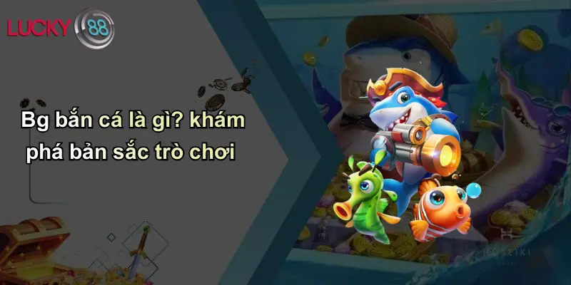 BG Bắn Cá: Sân Chơi Cá Cược Đổi Thưởng Hấp Dẫn Tại Lucky88 2 Bg bắn cá là gì? khám phá bản sắc trò chơi