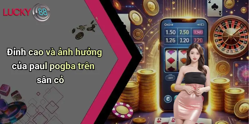 Đỉnh cao và ảnh hưởng của paul pogba trên sân cỏ