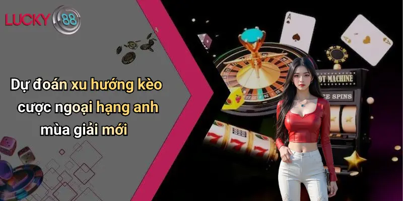 Kèo Cược Ngoại Hạng Anh: Cơ Hội, Phân Tích Và Kinh Nghiệm Cùng Lucky88 5 Dự đoán xu hướng kèo cược ngoại hạng anh mùa giải mới