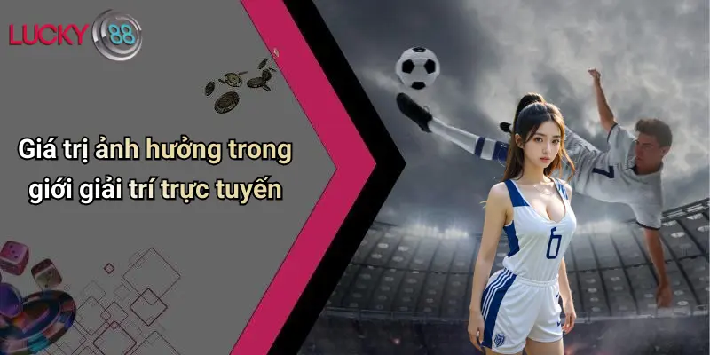 Giá trị ảnh hưởng trong giới giải trí trực tuyến