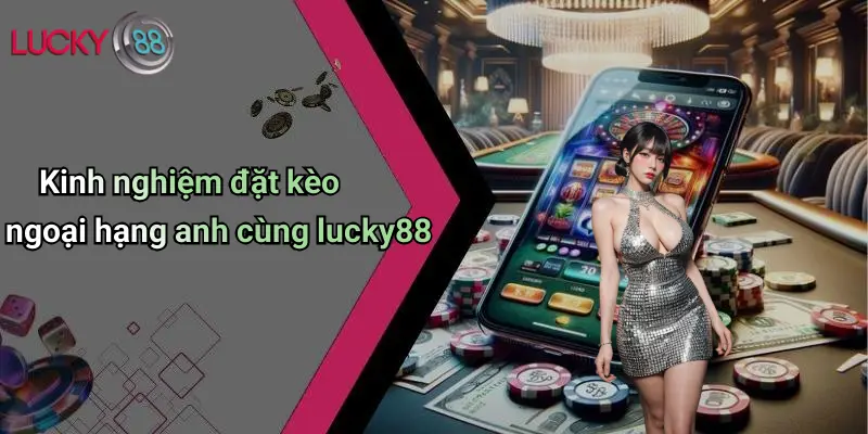 Kèo Cược Ngoại Hạng Anh: Cơ Hội, Phân Tích Và Kinh Nghiệm Cùng Lucky88 4 Kinh nghiệm đặt kèo ngoại hạng anh cùng lucky88