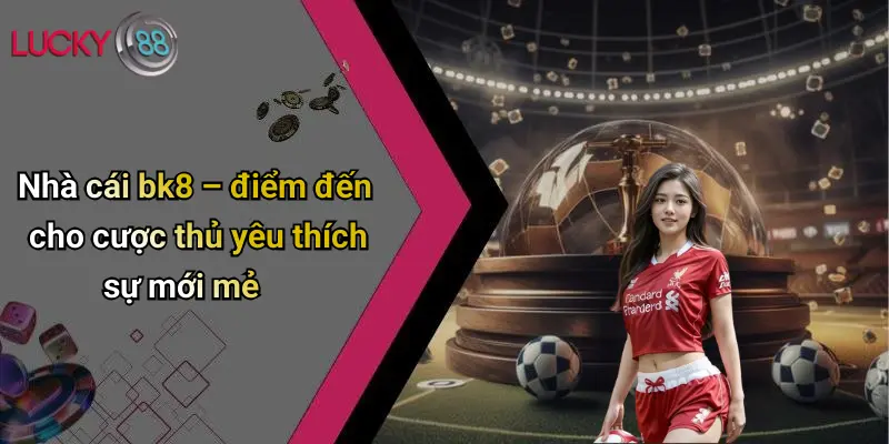 Top 10 Nhà Cái Thể Thao: Đánh Giá Cược Đa Dạng, Thắng Đậm 5 Nhà cái bk8 – điểm đến cho cược thủ yêu thích sự mới mẻ