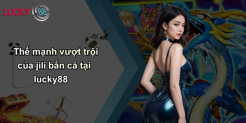 JILI Bắn Cá: Hành Trình Giải Trí Và Mẹo Thắng Lớn Tại Lucky88 2 Thế mạnh vượt trội của jili bắn cá tại lucky88