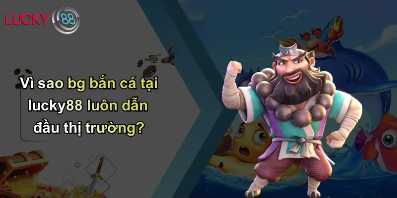 BG Bắn Cá: Sân Chơi Cá Cược Đổi Thưởng Hấp Dẫn Tại Lucky88 4 Vì sao bg bắn cá tại lucky88 luôn dẫn đầu thị trường?