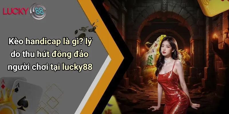 Kèo handicap là gì? lý do thu hút đông đảo người chơi tại lucky88
